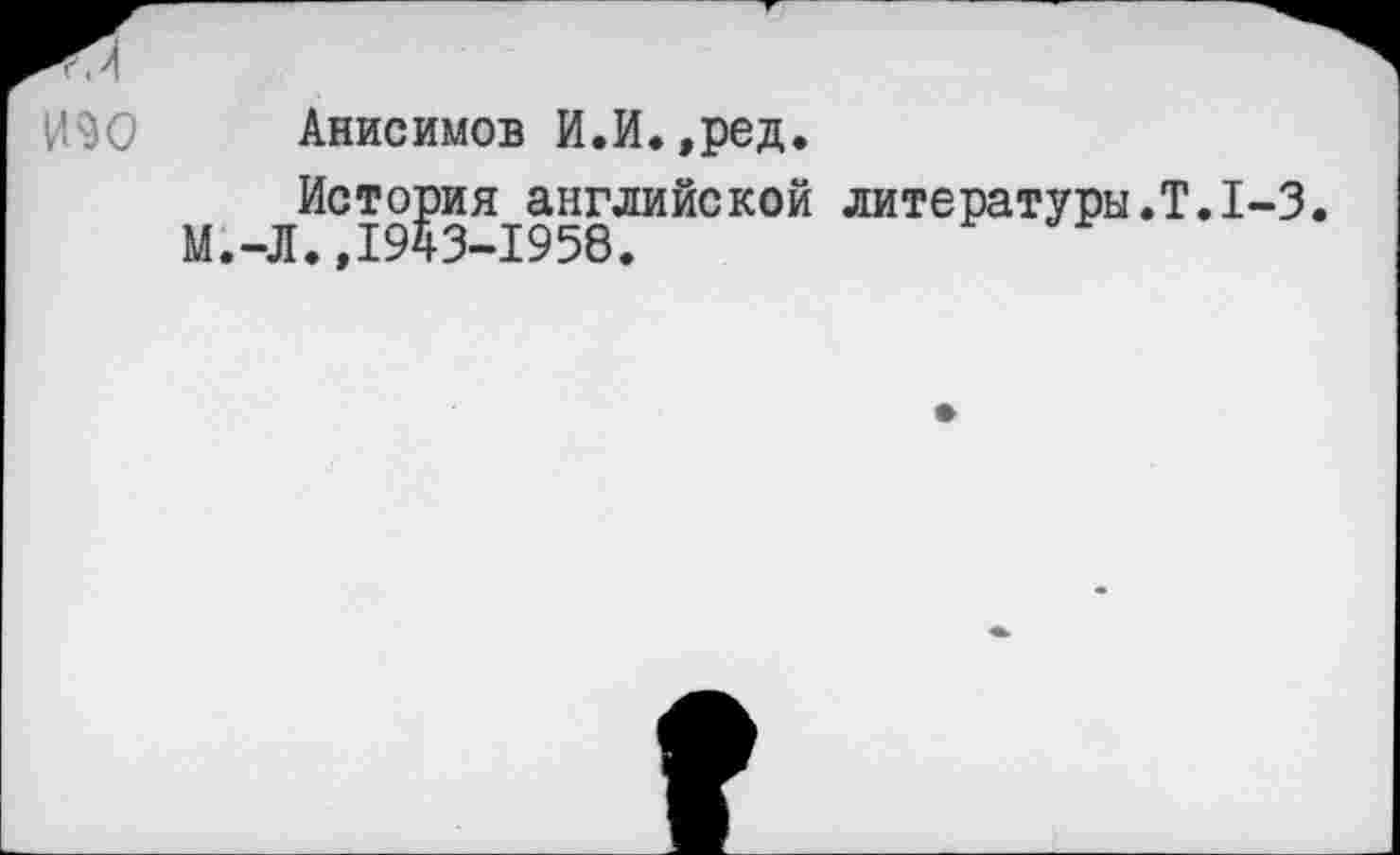 ﻿ИЗО
Анисимов И.И.,ред.
История английской литературы.Т.1-3. М.-Л.,1943-1958.